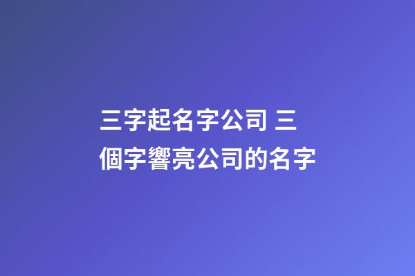 三字起名字公司 三個字響亮公司的名字-第1張-公司起名-玄機派